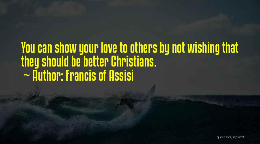 Francis Of Assisi Quotes: You Can Show Your Love To Others By Not Wishing That They Should Be Better Christians.