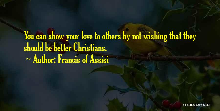 Francis Of Assisi Quotes: You Can Show Your Love To Others By Not Wishing That They Should Be Better Christians.