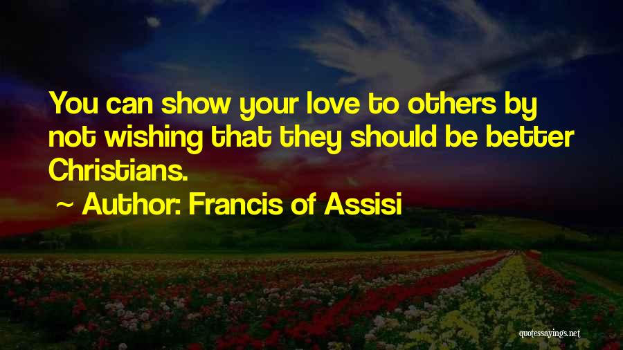 Francis Of Assisi Quotes: You Can Show Your Love To Others By Not Wishing That They Should Be Better Christians.