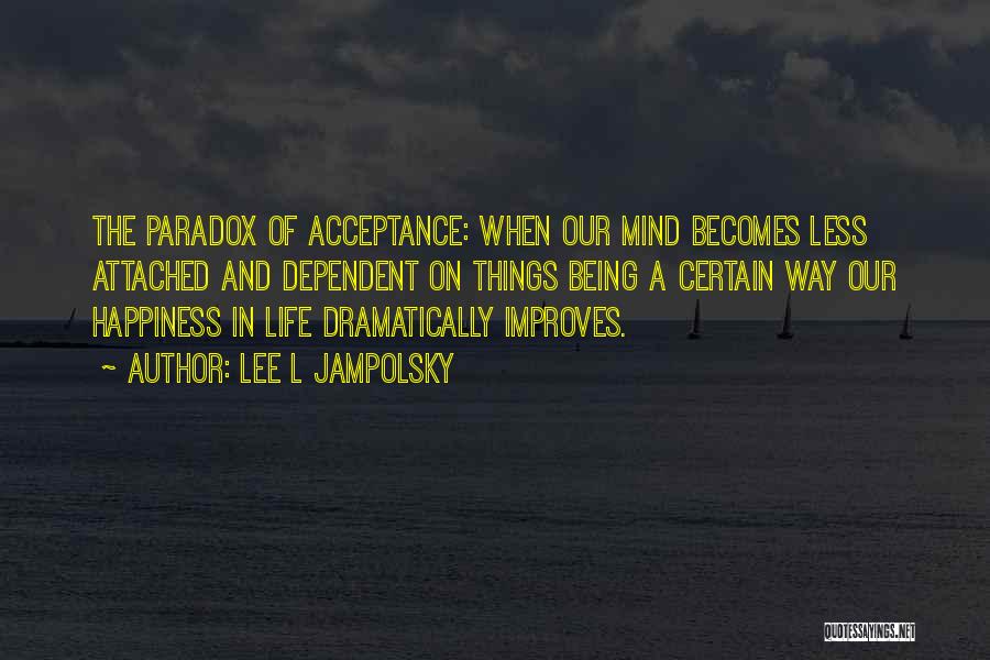 Lee L Jampolsky Quotes: The Paradox Of Acceptance: When Our Mind Becomes Less Attached And Dependent On Things Being A Certain Way Our Happiness