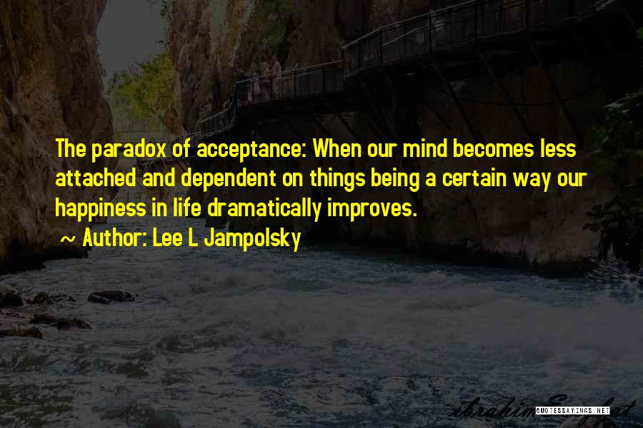 Lee L Jampolsky Quotes: The Paradox Of Acceptance: When Our Mind Becomes Less Attached And Dependent On Things Being A Certain Way Our Happiness