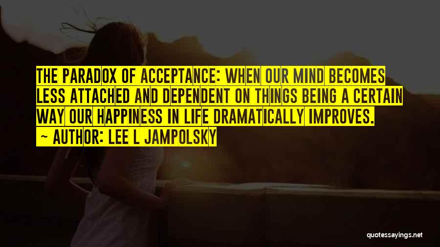 Lee L Jampolsky Quotes: The Paradox Of Acceptance: When Our Mind Becomes Less Attached And Dependent On Things Being A Certain Way Our Happiness