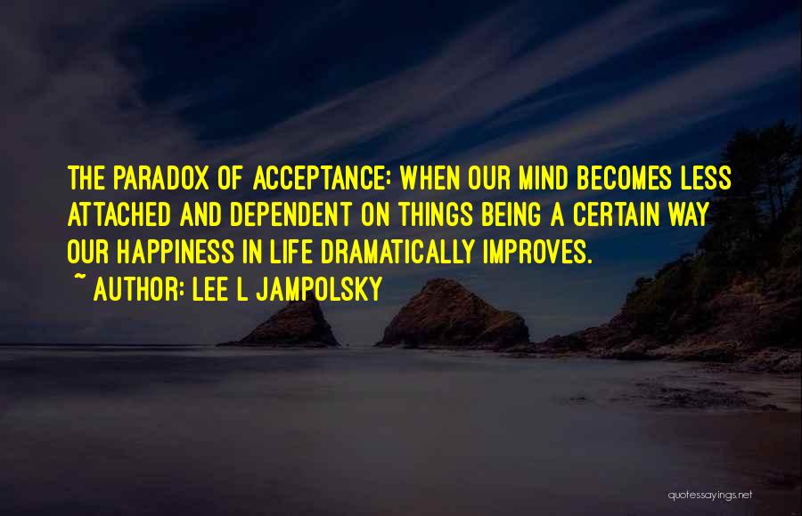 Lee L Jampolsky Quotes: The Paradox Of Acceptance: When Our Mind Becomes Less Attached And Dependent On Things Being A Certain Way Our Happiness
