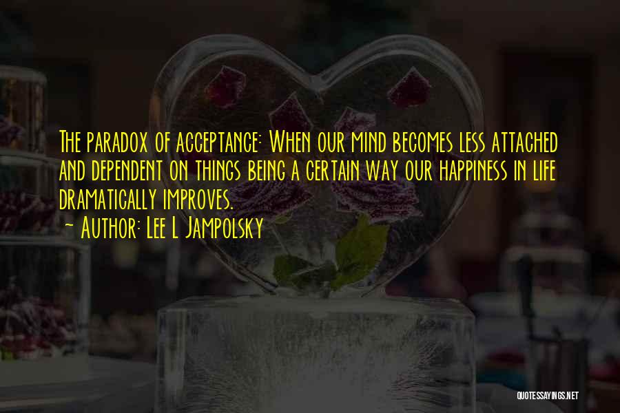 Lee L Jampolsky Quotes: The Paradox Of Acceptance: When Our Mind Becomes Less Attached And Dependent On Things Being A Certain Way Our Happiness