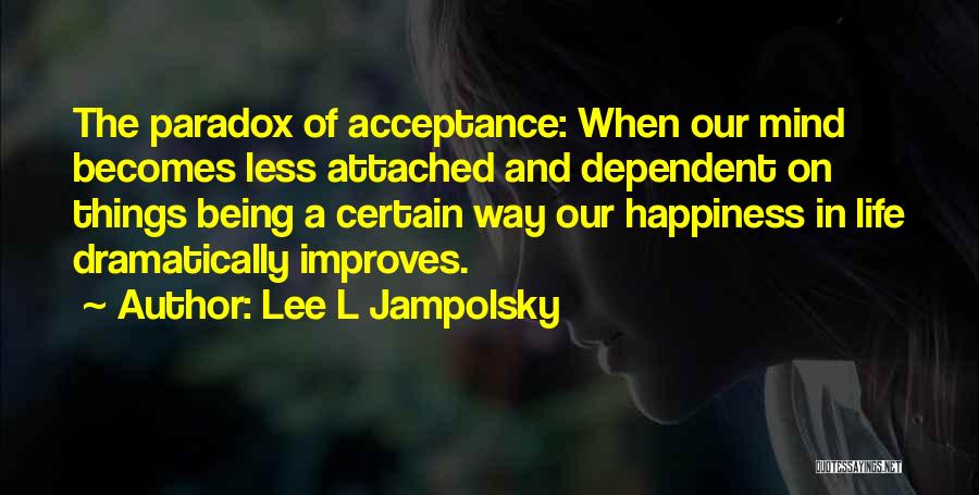 Lee L Jampolsky Quotes: The Paradox Of Acceptance: When Our Mind Becomes Less Attached And Dependent On Things Being A Certain Way Our Happiness