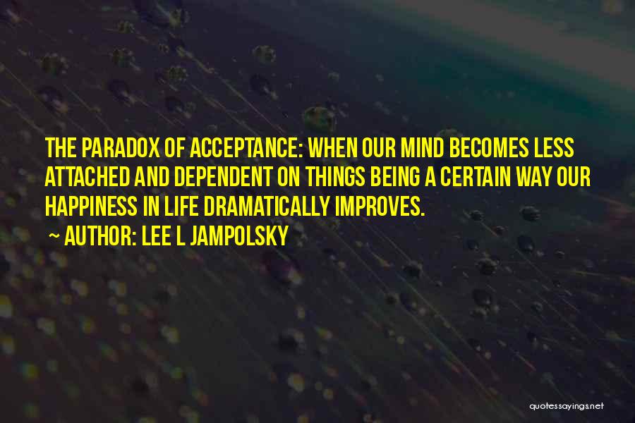 Lee L Jampolsky Quotes: The Paradox Of Acceptance: When Our Mind Becomes Less Attached And Dependent On Things Being A Certain Way Our Happiness