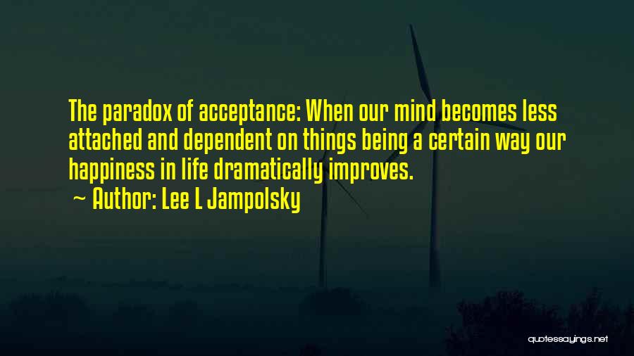 Lee L Jampolsky Quotes: The Paradox Of Acceptance: When Our Mind Becomes Less Attached And Dependent On Things Being A Certain Way Our Happiness