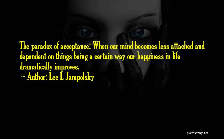 Lee L Jampolsky Quotes: The Paradox Of Acceptance: When Our Mind Becomes Less Attached And Dependent On Things Being A Certain Way Our Happiness