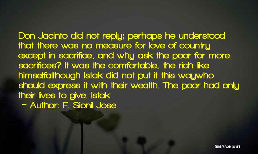 F. Sionil Jose Quotes: Don Jacinto Did Not Reply; Perhaps He Understood That There Was No Measure For Love Of Country Except In Sacrifice,