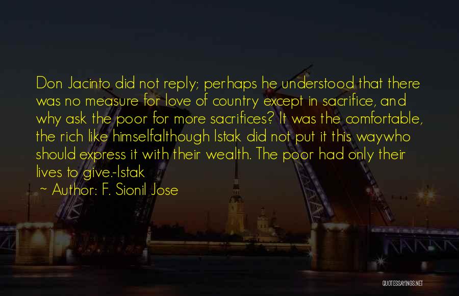 F. Sionil Jose Quotes: Don Jacinto Did Not Reply; Perhaps He Understood That There Was No Measure For Love Of Country Except In Sacrifice,