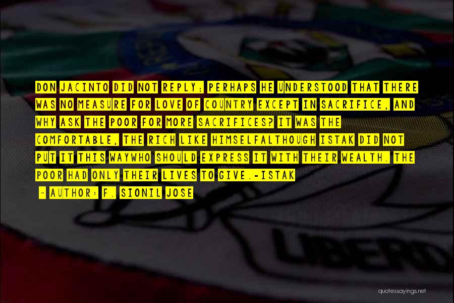 F. Sionil Jose Quotes: Don Jacinto Did Not Reply; Perhaps He Understood That There Was No Measure For Love Of Country Except In Sacrifice,