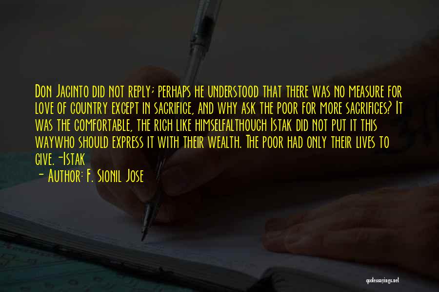 F. Sionil Jose Quotes: Don Jacinto Did Not Reply; Perhaps He Understood That There Was No Measure For Love Of Country Except In Sacrifice,