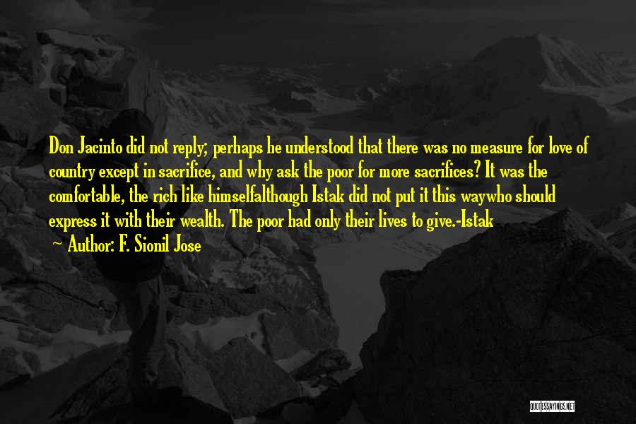 F. Sionil Jose Quotes: Don Jacinto Did Not Reply; Perhaps He Understood That There Was No Measure For Love Of Country Except In Sacrifice,