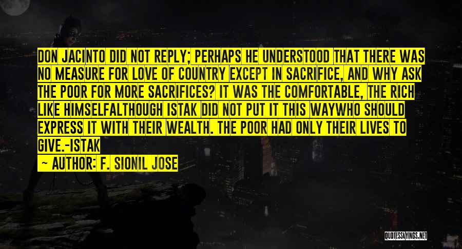 F. Sionil Jose Quotes: Don Jacinto Did Not Reply; Perhaps He Understood That There Was No Measure For Love Of Country Except In Sacrifice,