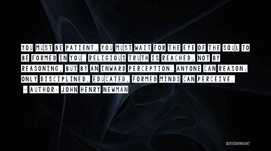 John Henry Newman Quotes: You Must Be Patient, You Must Wait For The Eye Of The Soul To Be Formed In You. Religious Truth