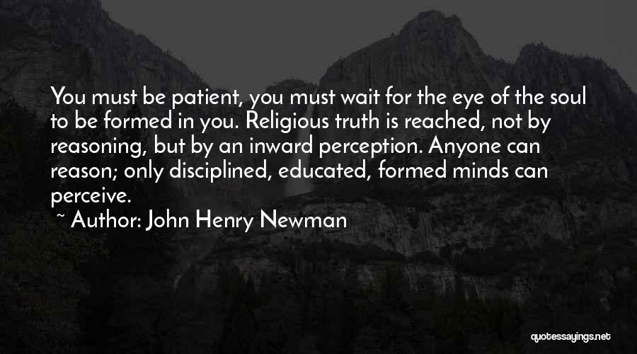 John Henry Newman Quotes: You Must Be Patient, You Must Wait For The Eye Of The Soul To Be Formed In You. Religious Truth