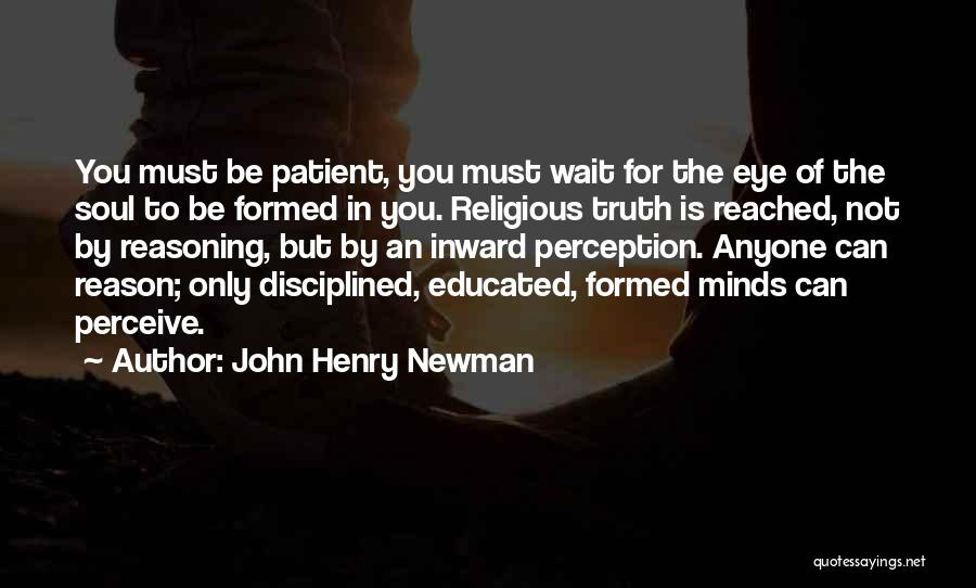 John Henry Newman Quotes: You Must Be Patient, You Must Wait For The Eye Of The Soul To Be Formed In You. Religious Truth