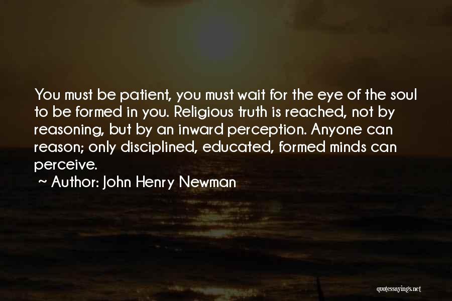 John Henry Newman Quotes: You Must Be Patient, You Must Wait For The Eye Of The Soul To Be Formed In You. Religious Truth