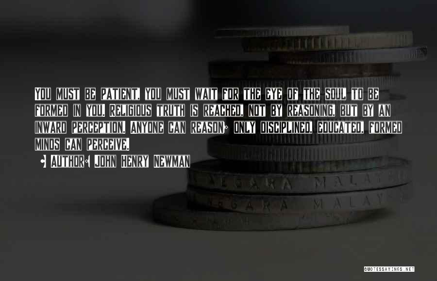 John Henry Newman Quotes: You Must Be Patient, You Must Wait For The Eye Of The Soul To Be Formed In You. Religious Truth