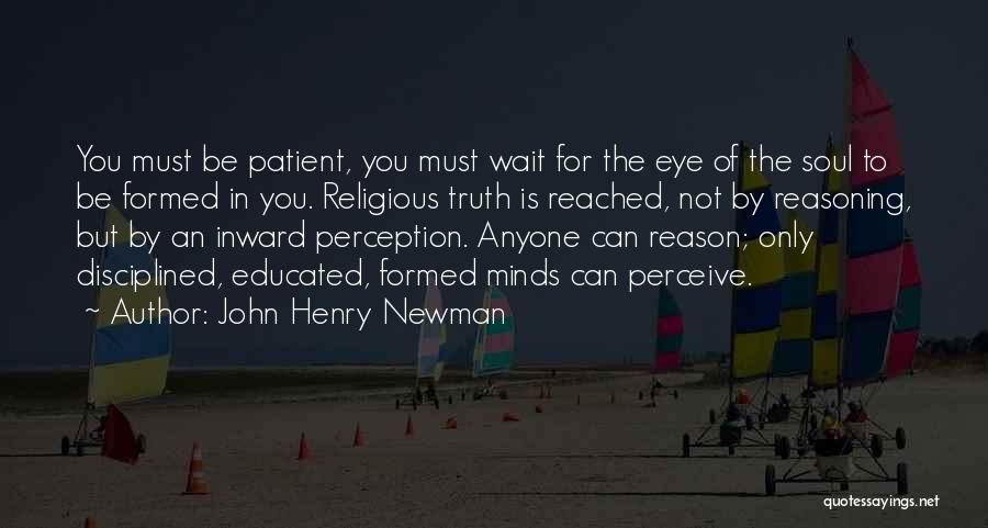 John Henry Newman Quotes: You Must Be Patient, You Must Wait For The Eye Of The Soul To Be Formed In You. Religious Truth