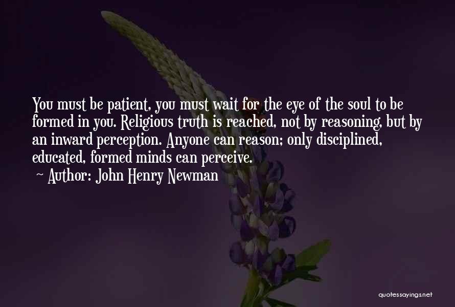 John Henry Newman Quotes: You Must Be Patient, You Must Wait For The Eye Of The Soul To Be Formed In You. Religious Truth