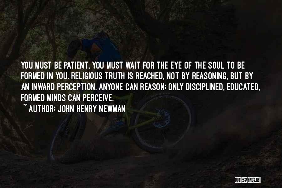 John Henry Newman Quotes: You Must Be Patient, You Must Wait For The Eye Of The Soul To Be Formed In You. Religious Truth