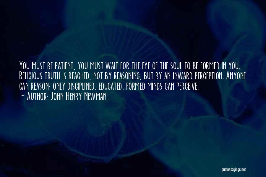 John Henry Newman Quotes: You Must Be Patient, You Must Wait For The Eye Of The Soul To Be Formed In You. Religious Truth