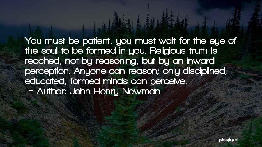 John Henry Newman Quotes: You Must Be Patient, You Must Wait For The Eye Of The Soul To Be Formed In You. Religious Truth