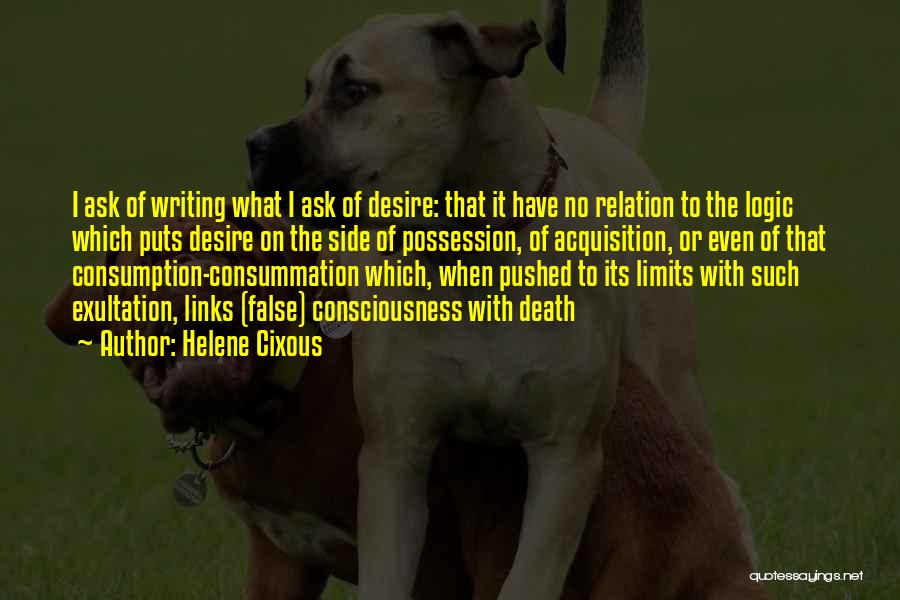 Helene Cixous Quotes: I Ask Of Writing What I Ask Of Desire: That It Have No Relation To The Logic Which Puts Desire