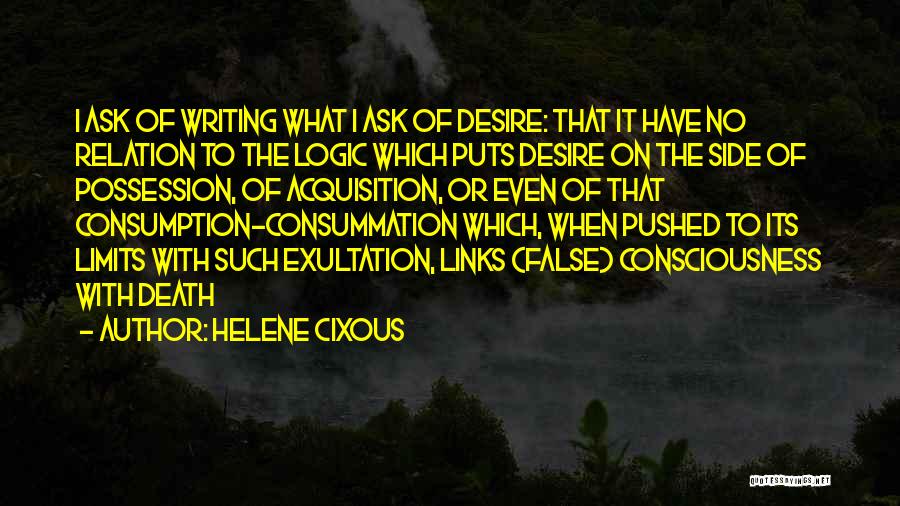 Helene Cixous Quotes: I Ask Of Writing What I Ask Of Desire: That It Have No Relation To The Logic Which Puts Desire