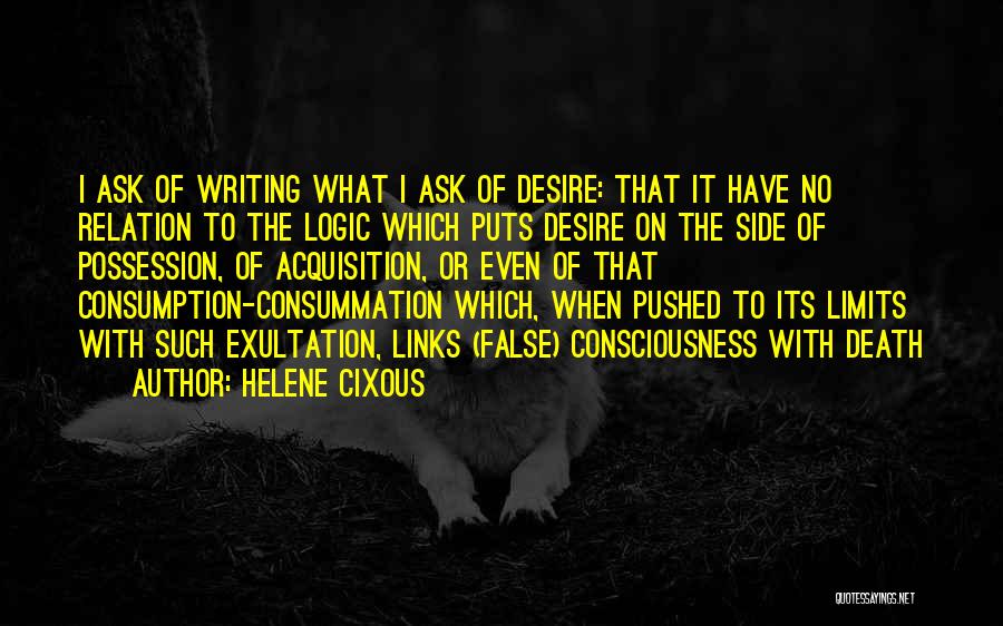 Helene Cixous Quotes: I Ask Of Writing What I Ask Of Desire: That It Have No Relation To The Logic Which Puts Desire