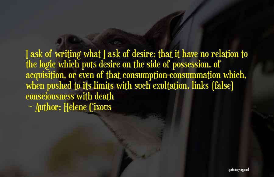 Helene Cixous Quotes: I Ask Of Writing What I Ask Of Desire: That It Have No Relation To The Logic Which Puts Desire