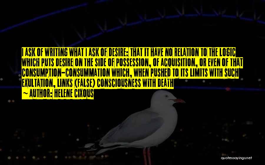 Helene Cixous Quotes: I Ask Of Writing What I Ask Of Desire: That It Have No Relation To The Logic Which Puts Desire