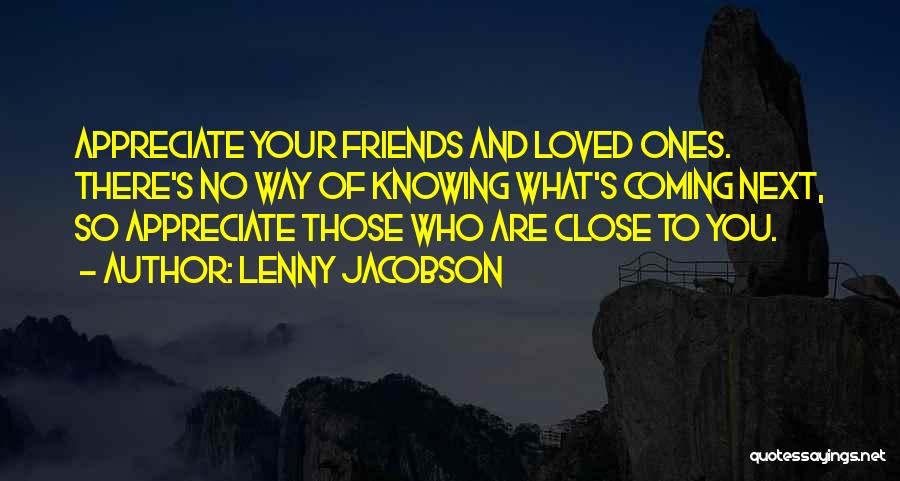 Lenny Jacobson Quotes: Appreciate Your Friends And Loved Ones. There's No Way Of Knowing What's Coming Next, So Appreciate Those Who Are Close