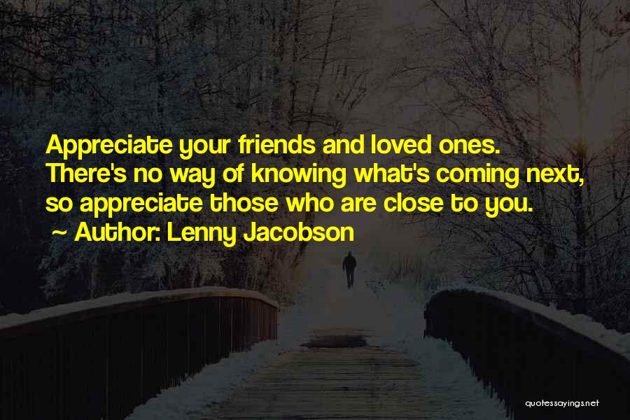 Lenny Jacobson Quotes: Appreciate Your Friends And Loved Ones. There's No Way Of Knowing What's Coming Next, So Appreciate Those Who Are Close