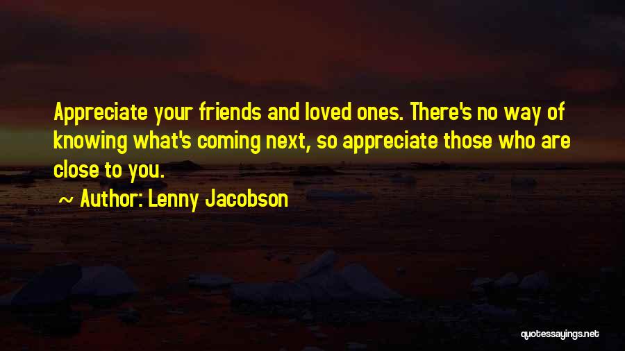 Lenny Jacobson Quotes: Appreciate Your Friends And Loved Ones. There's No Way Of Knowing What's Coming Next, So Appreciate Those Who Are Close