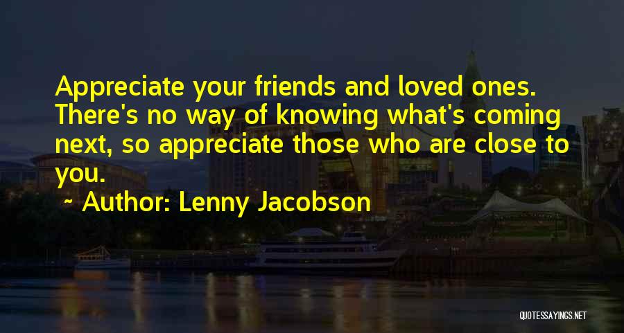 Lenny Jacobson Quotes: Appreciate Your Friends And Loved Ones. There's No Way Of Knowing What's Coming Next, So Appreciate Those Who Are Close