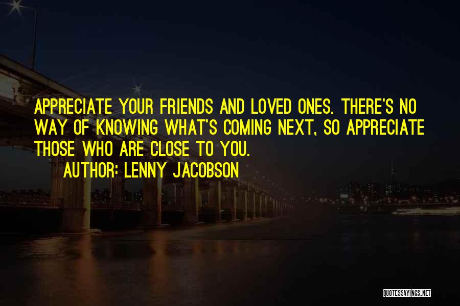 Lenny Jacobson Quotes: Appreciate Your Friends And Loved Ones. There's No Way Of Knowing What's Coming Next, So Appreciate Those Who Are Close