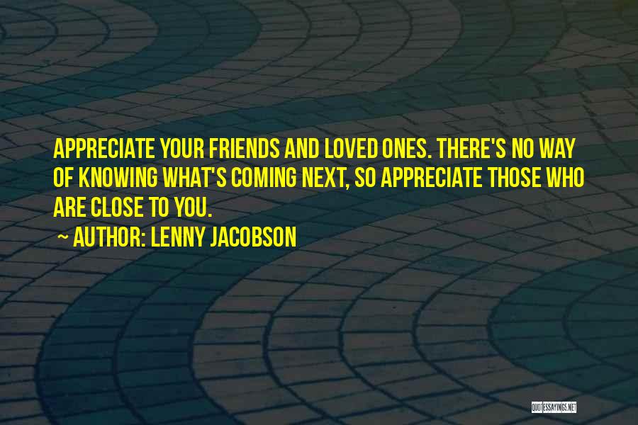 Lenny Jacobson Quotes: Appreciate Your Friends And Loved Ones. There's No Way Of Knowing What's Coming Next, So Appreciate Those Who Are Close