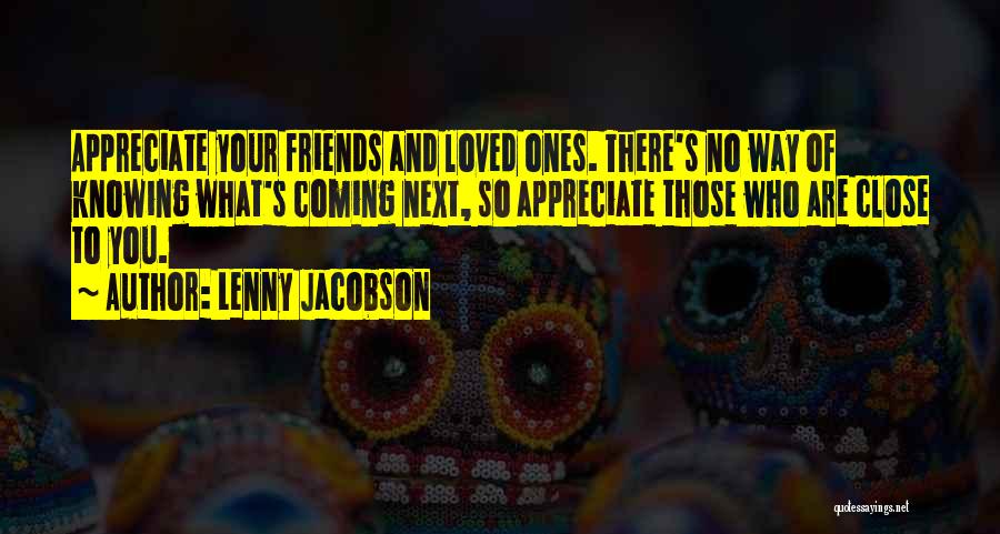 Lenny Jacobson Quotes: Appreciate Your Friends And Loved Ones. There's No Way Of Knowing What's Coming Next, So Appreciate Those Who Are Close