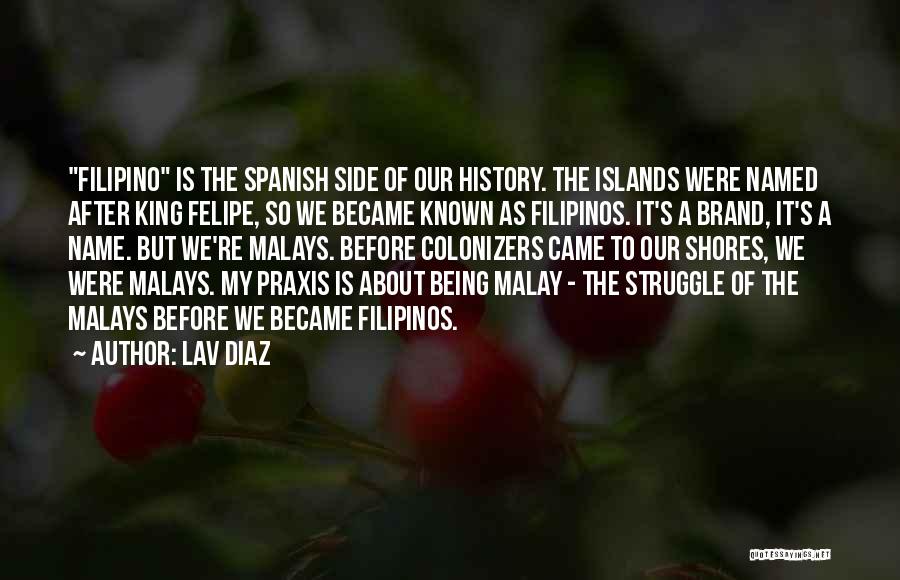 Lav Diaz Quotes: Filipino Is The Spanish Side Of Our History. The Islands Were Named After King Felipe, So We Became Known As