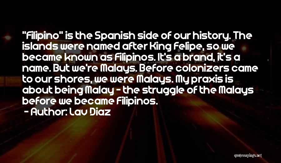 Lav Diaz Quotes: Filipino Is The Spanish Side Of Our History. The Islands Were Named After King Felipe, So We Became Known As