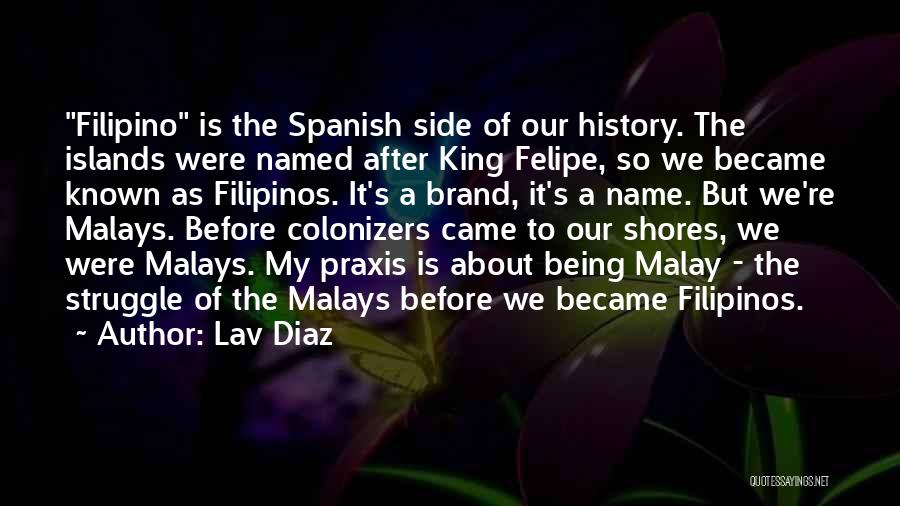 Lav Diaz Quotes: Filipino Is The Spanish Side Of Our History. The Islands Were Named After King Felipe, So We Became Known As
