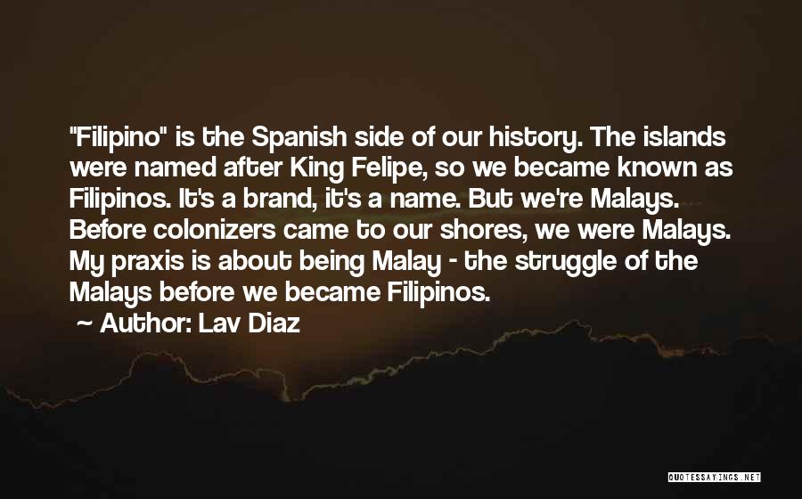 Lav Diaz Quotes: Filipino Is The Spanish Side Of Our History. The Islands Were Named After King Felipe, So We Became Known As