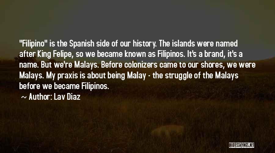 Lav Diaz Quotes: Filipino Is The Spanish Side Of Our History. The Islands Were Named After King Felipe, So We Became Known As