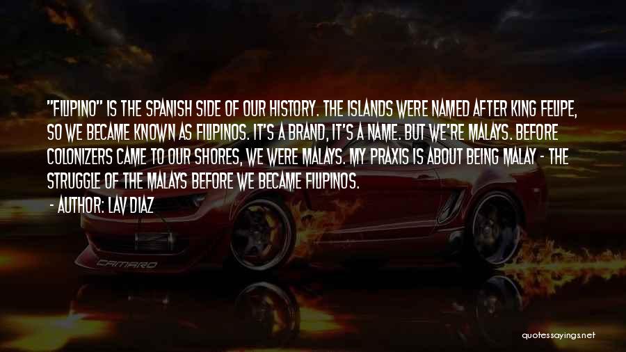 Lav Diaz Quotes: Filipino Is The Spanish Side Of Our History. The Islands Were Named After King Felipe, So We Became Known As