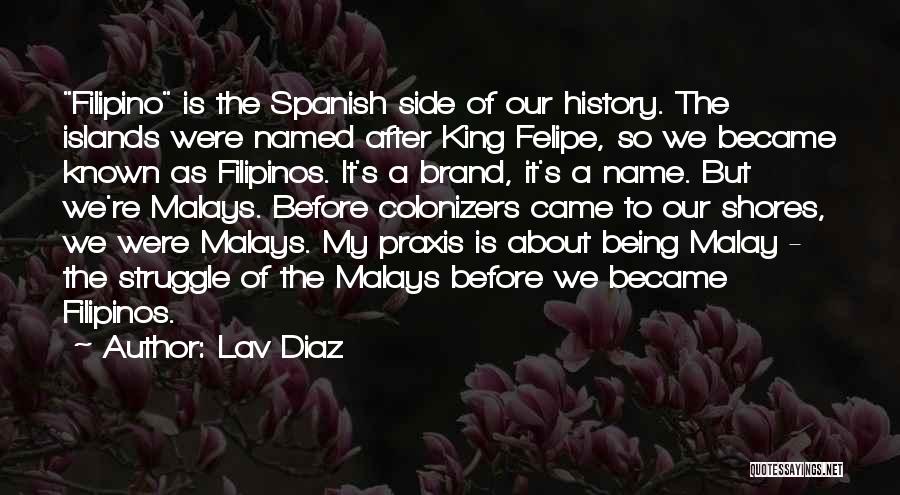Lav Diaz Quotes: Filipino Is The Spanish Side Of Our History. The Islands Were Named After King Felipe, So We Became Known As