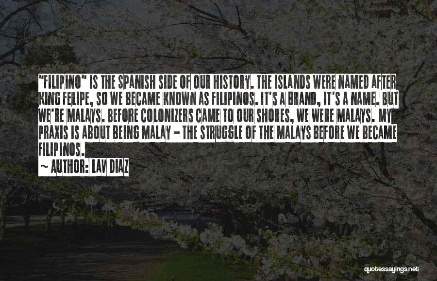 Lav Diaz Quotes: Filipino Is The Spanish Side Of Our History. The Islands Were Named After King Felipe, So We Became Known As