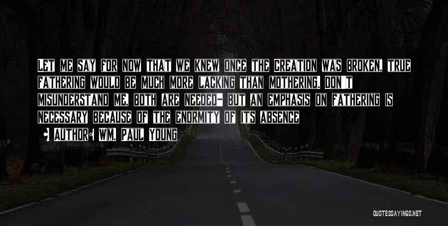 Wm. Paul Young Quotes: Let Me Say For Now That We Knew Once The Creation Was Broken, True Fathering Would Be Much More Lacking