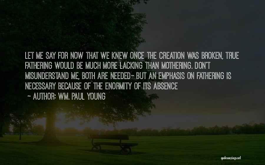 Wm. Paul Young Quotes: Let Me Say For Now That We Knew Once The Creation Was Broken, True Fathering Would Be Much More Lacking